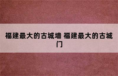 福建最大的古城墙 福建最大的古城门